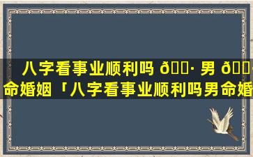 八字看事业顺利吗 🕷 男 🌷 命婚姻「八字看事业顺利吗男命婚姻怎么样」